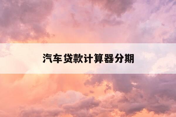 汽车贷款计算器分期-汽车分期贷款利率计算器-第1张图片-优惠活动网