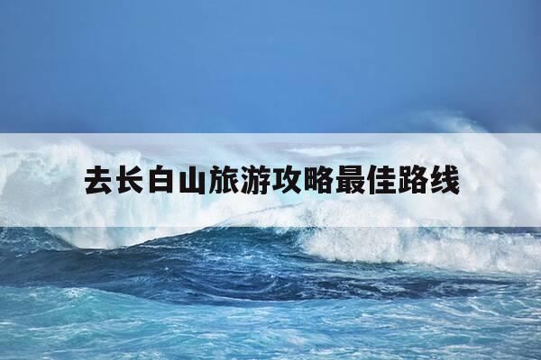 去长白山旅游攻略最佳路线-去长白山旅游攻略最佳路线及费用是多少-第1张图片-优惠活动网