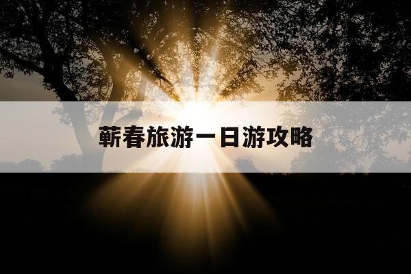 蕲春旅游一日游攻略-蕲春旅游必去十大景点-第1张图片-优惠活动网