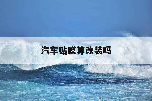 汽车贴膜算改装吗-给车贴个膜算不算改装-第1张图片-优惠活动网