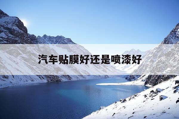 汽车贴膜好还是喷漆好-汽车贴膜便宜还是喷漆便宜-第1张图片-优惠活动网