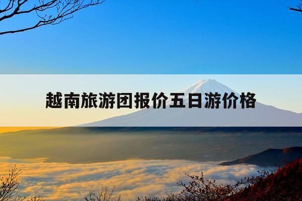越南旅游团报价五日游价格-越南旅游团报价五日游价格9月-第1张图片-优惠活动网