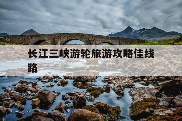 长江三峡游轮旅游攻略佳线路-长江三峡游轮旅游多少钱一张票-第1张图片-优惠活动网