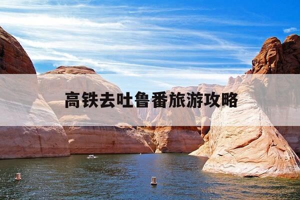 高铁去吐鲁番旅游攻略-高铁去吐鲁番旅游攻略路线-第1张图片-优惠活动网 高铁去吐鲁番旅游攻略-高铁去吐鲁番旅游攻略路线-第1张图片-优惠活动网