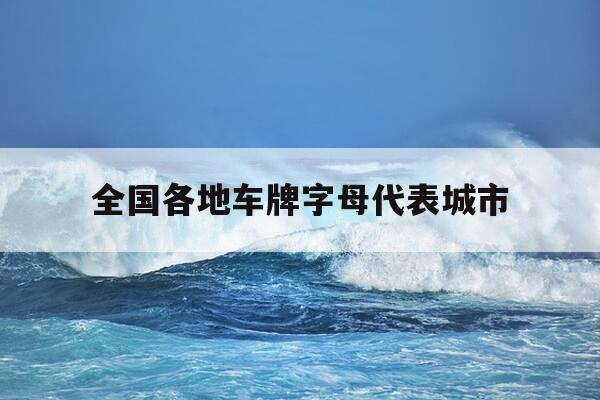 全国各地车牌字母代表城市-全国各个地方车牌号字母代表-第1张图片-优惠活动网 全国各地车牌字母代表城市-全国各个地方车牌号字母代表-第1张图片-优惠活动网