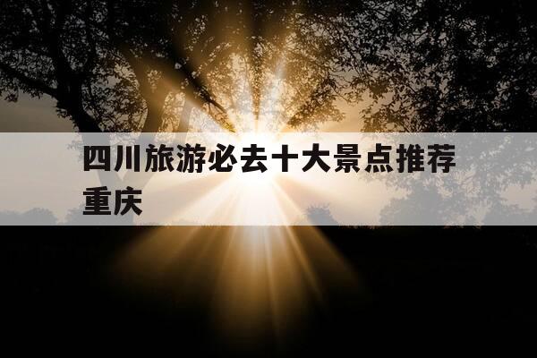 四川旅游必去十大景点推荐重庆--第1张图片-优惠活动网