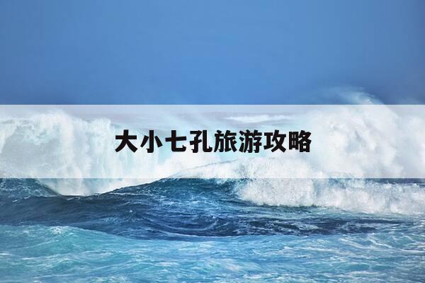 大小七孔旅游攻略-大小七孔一天能玩完吗-第1张图片-优惠活动网