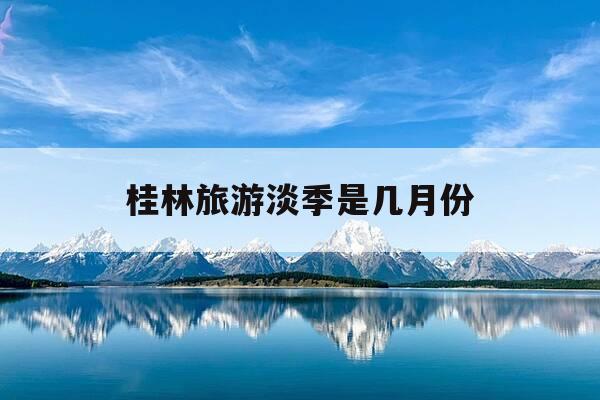 桂林旅游淡季是几月份-桂林旅游旺季和淡季是几月份-第1张图片-优惠活动网