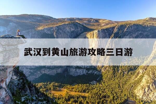 武汉到黄山旅游攻略三日游-武汉到黄山旅游攻略三日游价格-第1张图片-优惠活动网