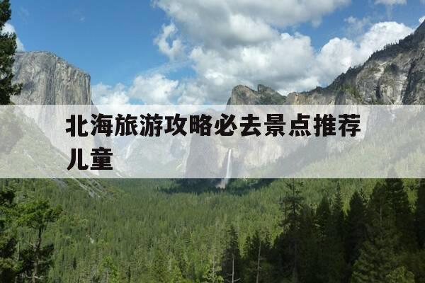 北海旅游攻略必去景点推荐儿童-北海旅游攻略必去景点推荐儿童免费-第1张图片-优惠活动网