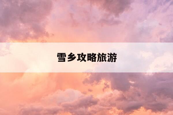 雪乡攻略旅游-雪乡攻略旅游路线-第1张图片-优惠活动网