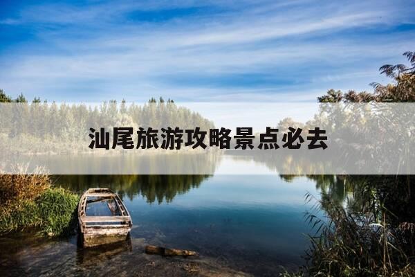 汕尾旅游攻略景点必去-汕尾旅游攻略景点必去推荐-第1张图片-优惠活动网