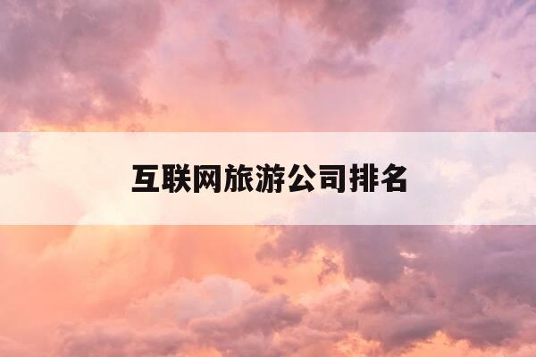 互联网旅游公司排名-互联网旅游企业有哪些-第1张图片-优惠活动网