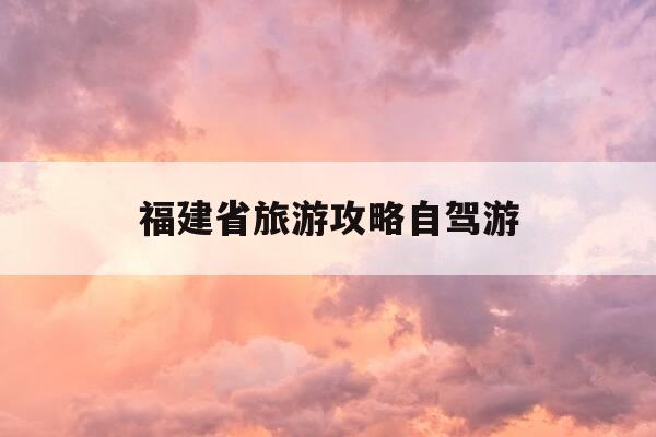 福建省旅游攻略自驾游-福建省旅游攻略自驾游地图-第1张图片-优惠活动网