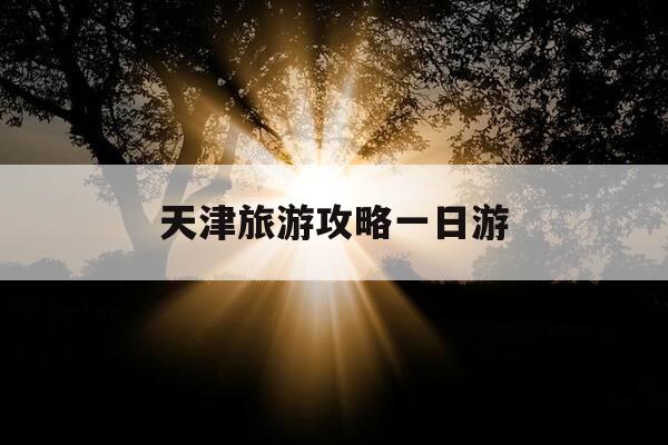天津旅游攻略一日游-天津二日游攻略自由行-第1张图片-优惠活动网