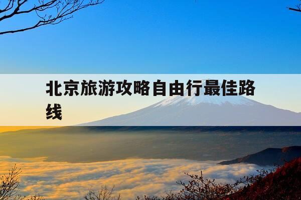 北京旅游攻略自由行最佳路线-2021北京旅游攻略自由行攻略-第1张图片-优惠活动网
