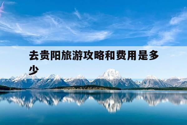 去贵阳旅游攻略和费用是多少--第1张图片-优惠活动网 去贵阳旅游攻略和费用是多少--第1张图片-优惠活动网
