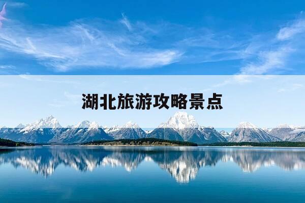 湖北旅游攻略景点-湖北旅游攻略景点必去路线安排-第1张图片-优惠活动网