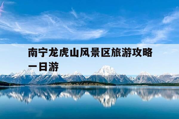 南宁龙虎山风景区旅游攻略一日游-南宁龙虎山风景区旅游攻略一日游路线-第1张图片-优惠活动网