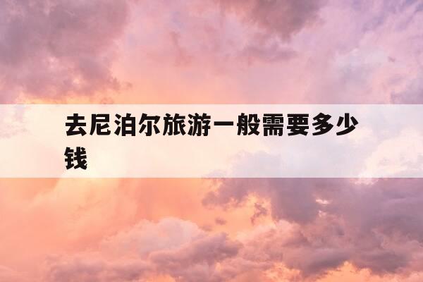 去尼泊尔旅游一般需要多少钱-去尼泊尔旅游一般需要多少钱一天-第1张图片-优惠活动网