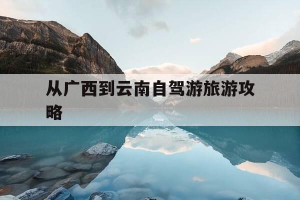从广西到云南自驾游旅游攻略-从广西到云南自驾游旅游攻略路线-第1张图片-优惠活动网