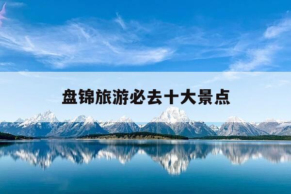 盘锦旅游必去十大景点-盘锦旅游必去十大景点有哪些-第1张图片-优惠活动网