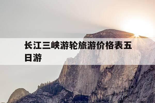 长江三峡游轮旅游价格表五日游-长江三峡游轮旅游价格表五日游多少钱-第1张图片-优惠活动网