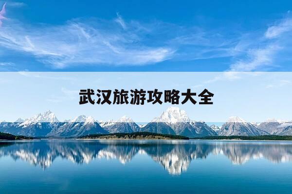 武汉旅游攻略大全-武汉旅游攻略自由行路线-第1张图片-优惠活动网