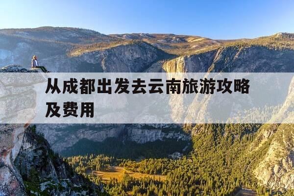 从成都出发去云南旅游攻略及费用-从成都出发去云南旅游攻略及费用多少-第1张图片-优惠活动网