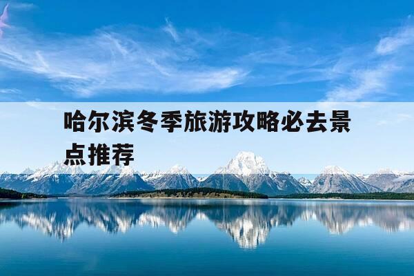 哈尔滨冬季旅游攻略必去景点推荐-哈尔滨冬季旅游攻略必去景点推荐图片-第1张图片-优惠活动网