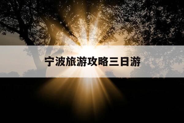 宁波旅游攻略三日游-宁波旅游攻略三日游景点-第1张图片-优惠活动网