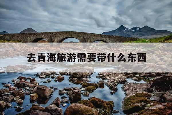 去青海旅游需要带什么东西-去青海旅行需要准备什么衣服-第1张图片-优惠活动网