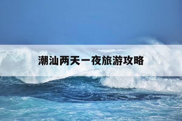 潮汕两天一夜旅游攻略-潮汕旅游攻略三天两夜自由行攻略-第1张图片-优惠活动网