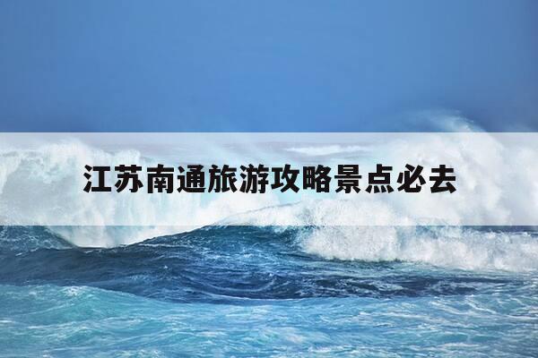 江苏南通旅游攻略景点必去-江苏南通旅游攻略景点必去的地方-第1张图片-优惠活动网