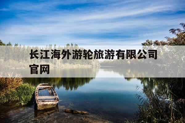 长江海外游轮旅游有限公司官网-长江游轮票务联网销售中心官方网站-第1张图片-优惠活动网