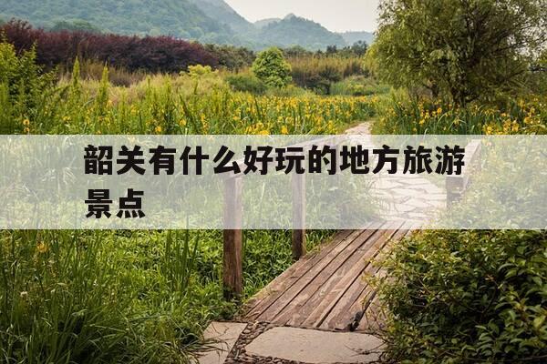 韶关有什么好玩的地方旅游景点-韶关有什么好玩的地方旅游景点九九天梯-第1张图片-优惠活动网