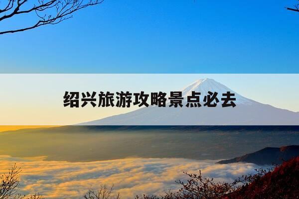 绍兴旅游攻略景点必去-绍兴旅游景点有哪些景点知乎-第1张图片-优惠活动网