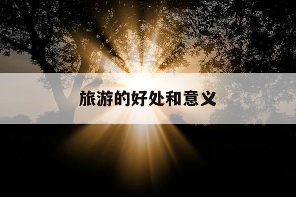 旅游的好处和意义-旅游的好处和意义英语句子-第1张图片-优惠活动网 旅游的好处和意义-旅游的好处和意义英语句子-第1张图片-优惠活动网