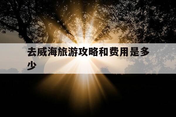 去威海旅游攻略和费用是多少--第1张图片-优惠活动网 去威海旅游攻略和费用是多少--第1张图片-优惠活动网
