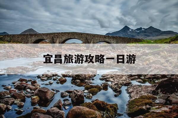 宜昌旅游攻略一日游-宜昌市内旅游攻略一日游-第1张图片-优惠活动网