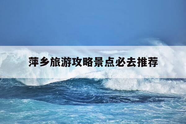 萍乡旅游攻略景点必去推荐--第1张图片-优惠活动网