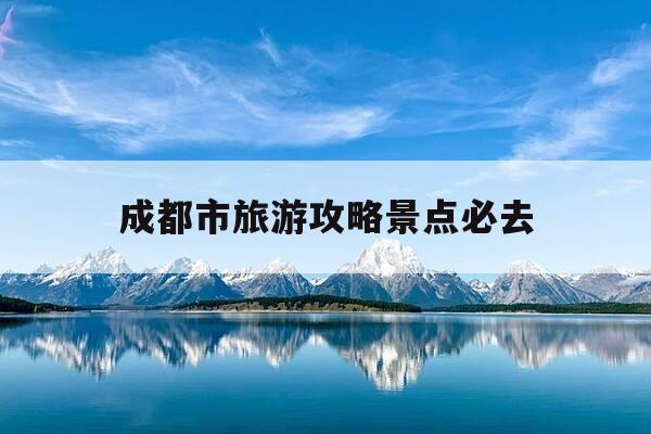成都市旅游攻略景点必去-成都市旅游攻略景点必去的地方-第1张图片-优惠活动网