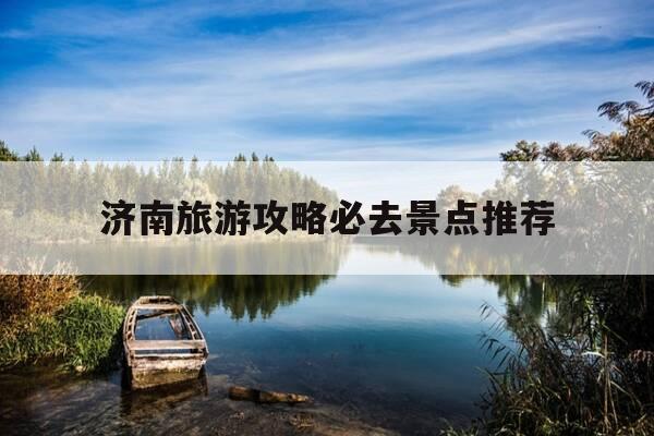 济南旅游攻略必去景点推荐-济南市旅游景点大全景点排名-第1张图片-优惠活动网