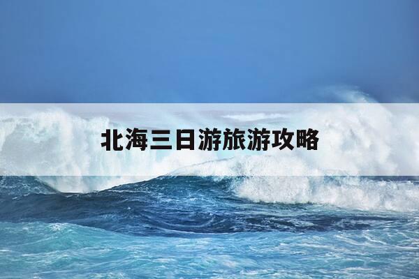 北海三日游旅游攻略-北海三日游旅游攻略大全-第1张图片-优惠活动网