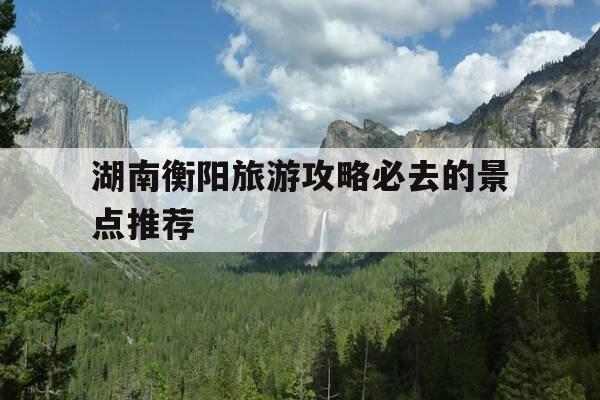 湖南衡阳旅游攻略必去的景点推荐-湖南衡阳旅游攻略必去的景点推荐一下-第1张图片-优惠活动网