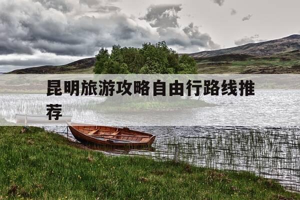 昆明旅游攻略自由行路线推荐-昆明旅游攻略自由行路线推荐一下-第1张图片-优惠活动网