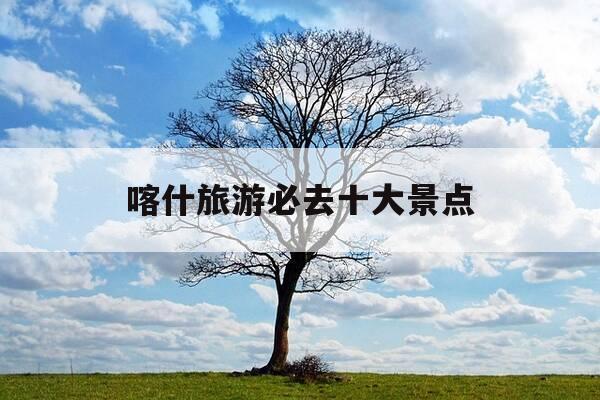 喀什旅游必去十大景点-喀什旅游攻略必玩的景点-第1张图片-优惠活动网