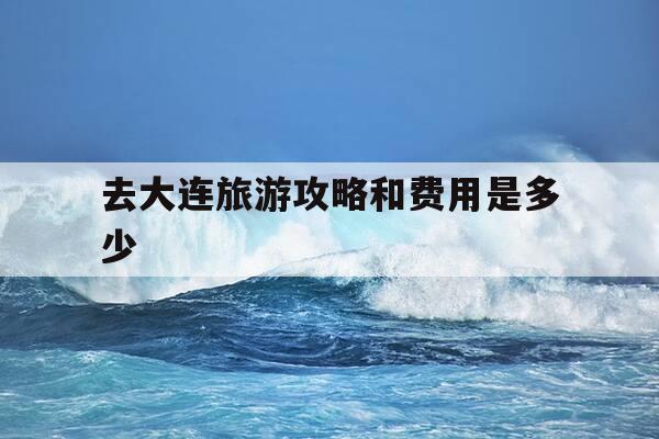 去大连旅游攻略和费用是多少-去大连旅游路线-第1张图片-优惠活动网 去大连旅游攻略和费用是多少-去大连旅游路线-第1张图片-优惠活动网
