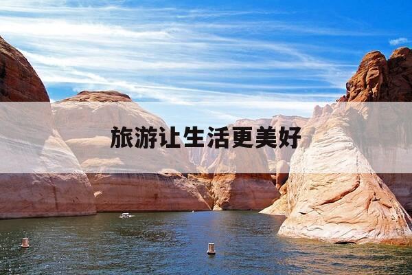 旅游让生活更美好-旅游让生活更美好600字左右-第1张图片-优惠活动网 旅游让生活更美好-旅游让生活更美好600字左右-第1张图片-优惠活动网
