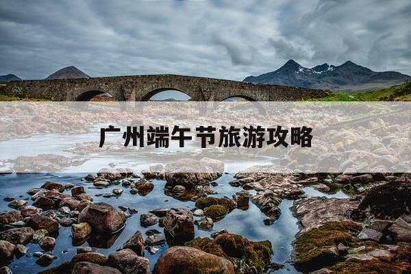 广州端午节旅游攻略-广州端午节旅游攻略图-第1张图片-优惠活动网